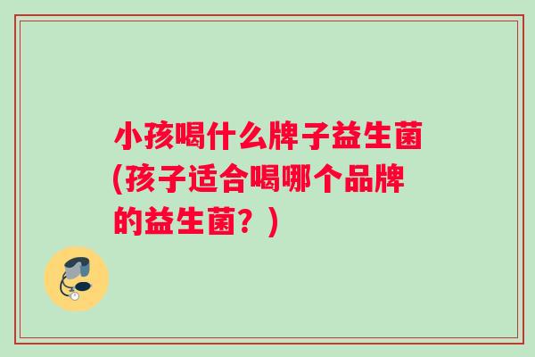 小孩喝什么牌子益生菌(孩子适合喝哪个品牌的益生菌？)