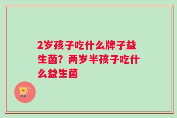 2岁孩子吃什么牌子益生菌？两岁半孩子吃什么益生菌