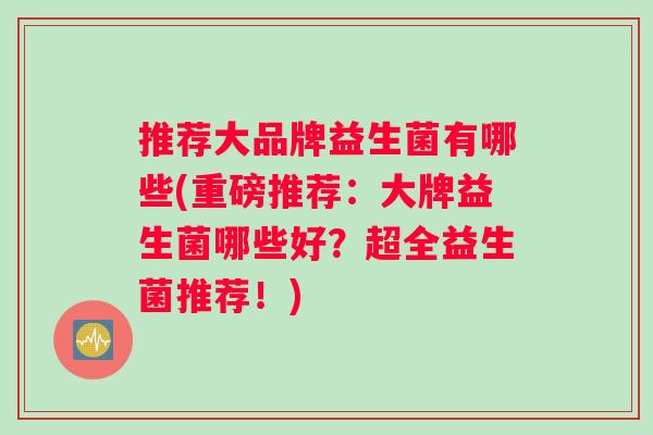 推荐大品牌益生菌有哪些(重磅推荐：大牌益生菌哪些好？超全益生菌推荐！)