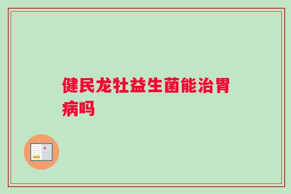 健民龙牡益生菌能治胃病吗