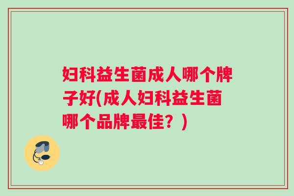 妇科益生菌成人哪个牌子好(成人妇科益生菌哪个品牌最佳？)