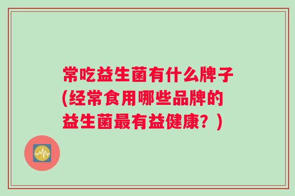 常吃益生菌有什么牌子(经常食用哪些品牌的益生菌最有益健康？)
