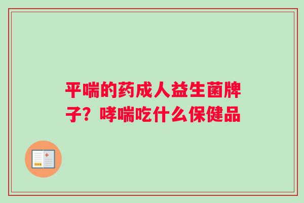 平喘的药成人益生菌牌子？哮喘吃什么保健品