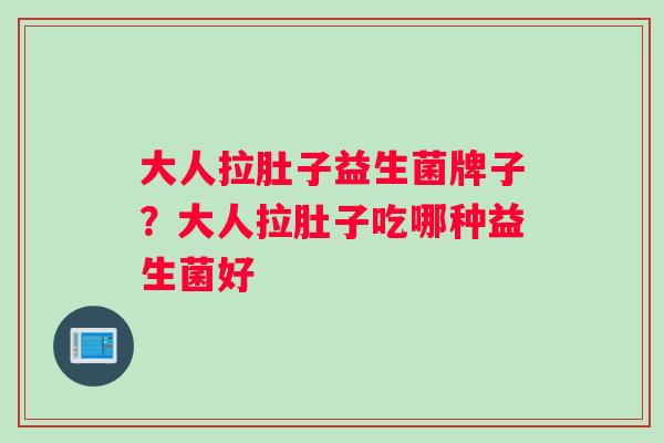 大人拉肚子益生菌牌子？大人拉肚子吃哪种益生菌好