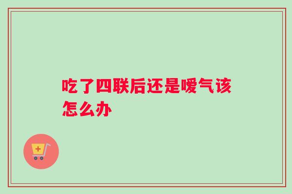吃了四联后还是嗳气该怎么办