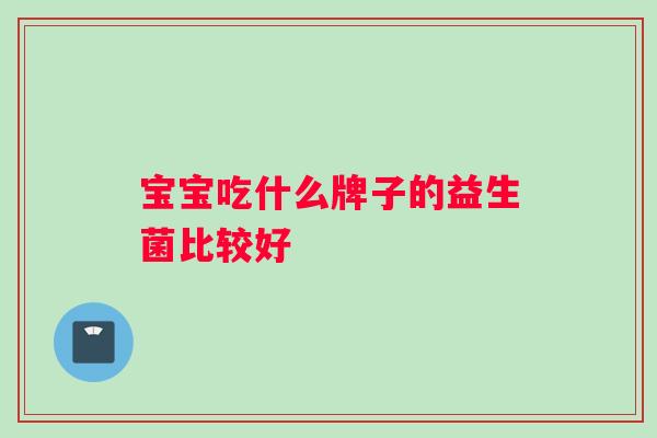 宝宝吃什么牌子的益生菌比较好