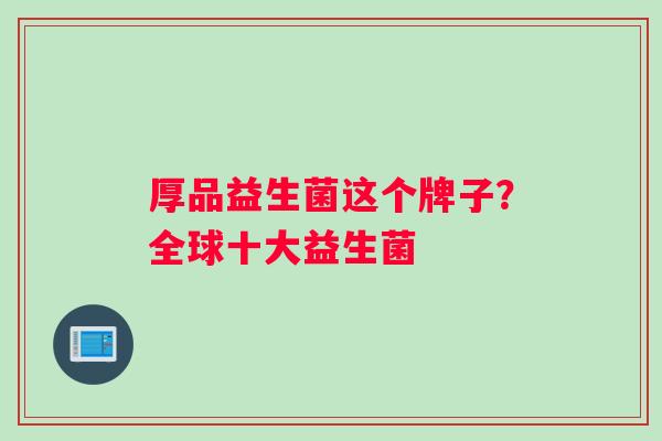 厚品益生菌这个牌子？全球十大益生菌