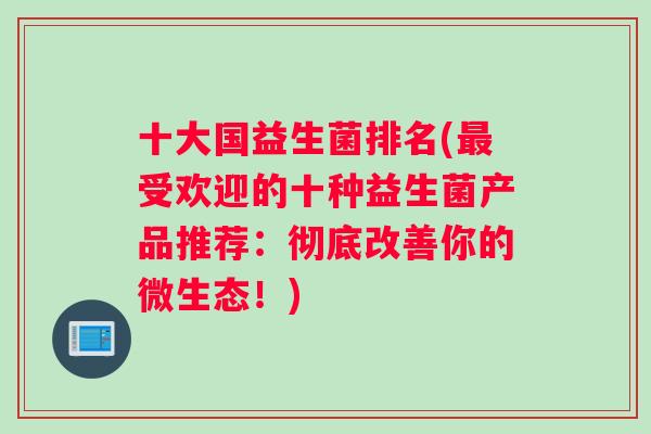 十大国益生菌排名(最受欢迎的十种益生菌产品推荐：彻底改善你的微生态！)