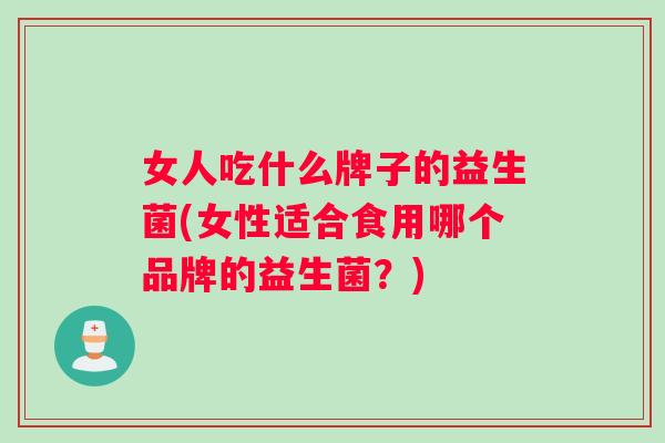 女人吃什么牌子的益生菌(女性适合食用哪个品牌的益生菌？)