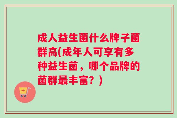 成人益生菌什么牌子菌群高(成年人可享有多种益生菌，哪个品牌的菌群最丰富？)