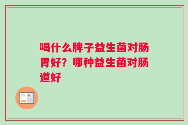 喝什么牌子益生菌对肠胃好？哪种益生菌对肠道好