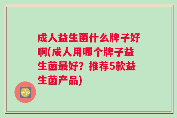 成人益生菌什么牌子好啊(成人用哪个牌子益生菌最好？推荐5款益生菌产品)