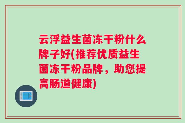 云浮益生菌冻干粉什么牌子好(推荐优质益生菌冻干粉品牌，助您提高肠道健康)