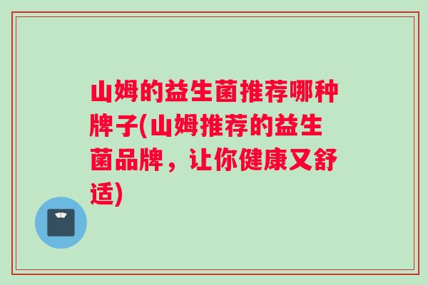 山姆的益生菌推荐哪种牌子(山姆推荐的益生菌品牌，让你健康又舒适)