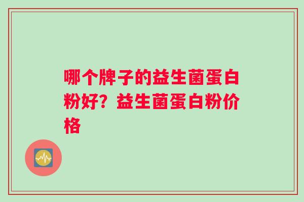 哪个牌子的益生菌蛋白粉好？益生菌蛋白粉价格