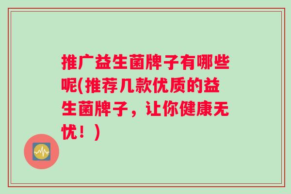 推广益生菌牌子有哪些呢(推荐几款优质的益生菌牌子，让你健康无忧！)