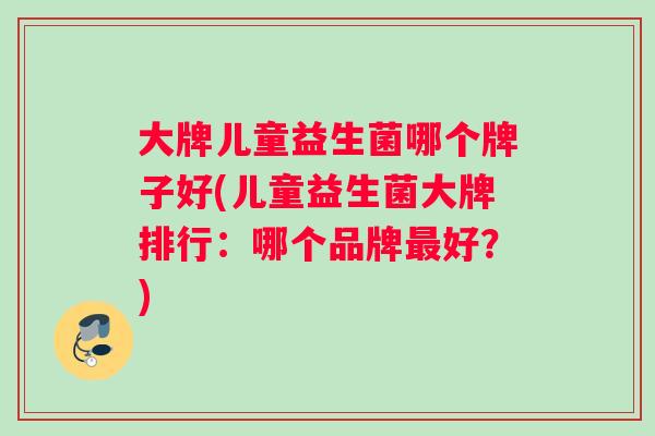 大牌儿童益生菌哪个牌子好(儿童益生菌大牌排行：哪个品牌最好？)