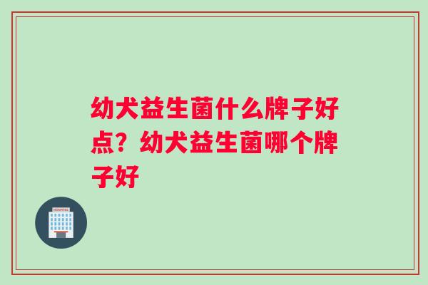 幼犬益生菌什么牌子好点？幼犬益生菌哪个牌子好