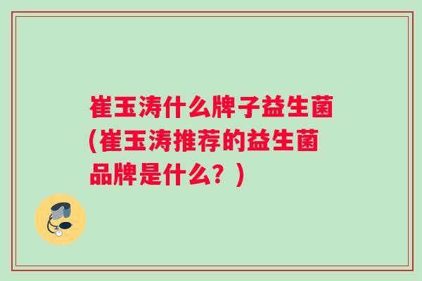 崔玉涛什么牌子益生菌(崔玉涛推荐的益生菌品牌是什么？)
