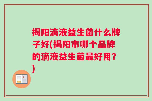 揭阳滴液益生菌什么牌子好(揭阳市哪个品牌的滴液益生菌最好用？)
