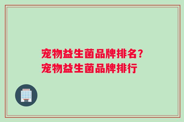 宠物益生菌品牌排名？宠物益生菌品牌排行