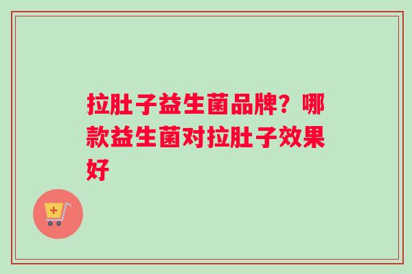 拉肚子益生菌品牌？哪款益生菌对拉肚子效果好