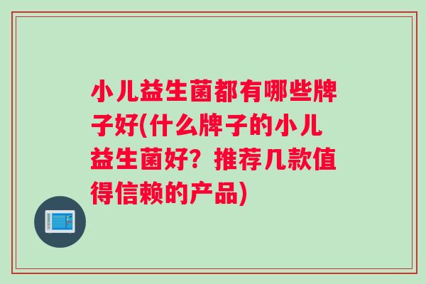 小儿益生菌都有哪些牌子好(什么牌子的小儿益生菌好？推荐几款值得信赖的产品)