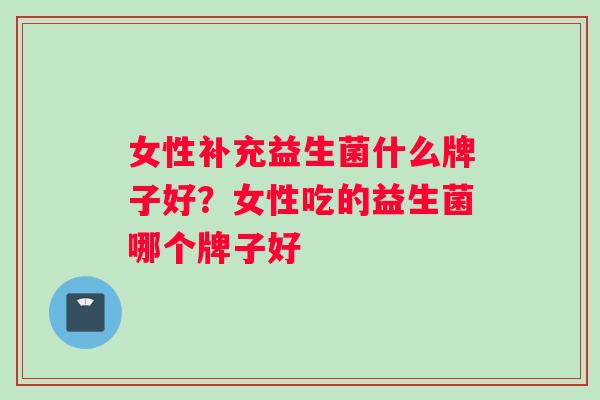 女性补充益生菌什么牌子好？女性吃的益生菌哪个牌子好
