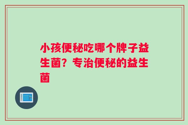 小孩便秘吃哪个牌子益生菌？专治便秘的益生菌