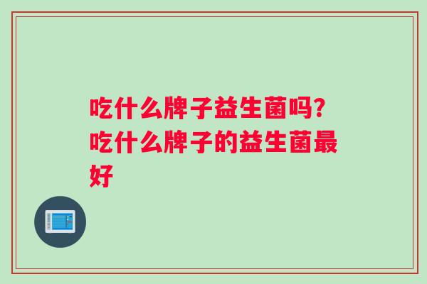吃什么牌子益生菌吗？吃什么牌子的益生菌最好