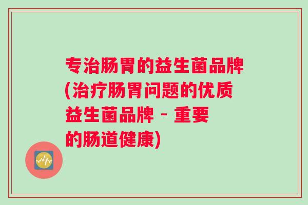 专治肠胃的益生菌品牌(治疗肠胃问题的优质益生菌品牌 - 重要的肠道健康)