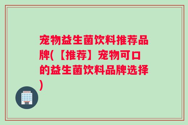 宠物益生菌饮料推荐品牌(【推荐】宠物可口的益生菌饮料品牌选择)