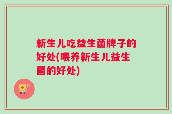 新生儿吃益生菌牌子的好处(喂养新生儿益生菌的好处)