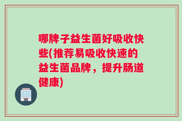 哪牌子益生菌好吸收快些(推荐易吸收快速的益生菌品牌，提升肠道健康)