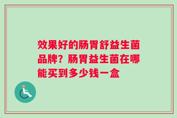 效果好的肠胃舒益生菌品牌？肠胃益生菌在哪能买到多少钱一盒