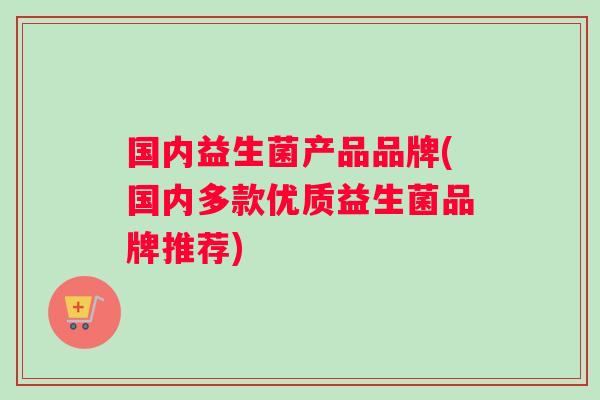 国内益生菌产品品牌(国内多款优质益生菌品牌推荐)