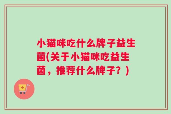 小猫咪吃什么牌子益生菌(关于小猫咪吃益生菌，推荐什么牌子？)