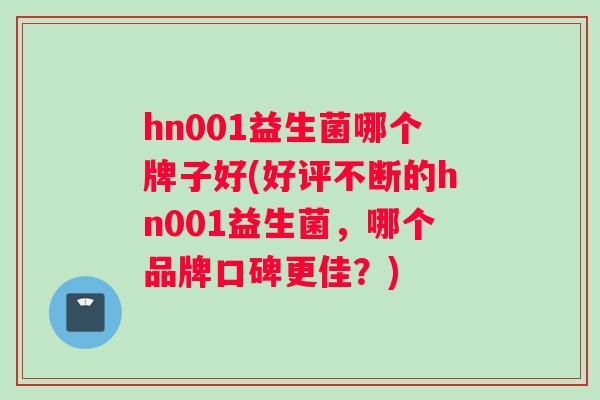 hn001益生菌哪个牌子好(好评不断的hn001益生菌，哪个品牌口碑更佳？)