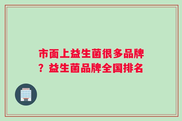 市面上益生菌很多品牌？益生菌品牌全国排名