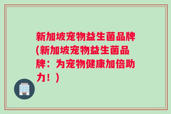 新加坡宠物益生菌品牌(新加坡宠物益生菌品牌：为宠物健康加倍助力！)