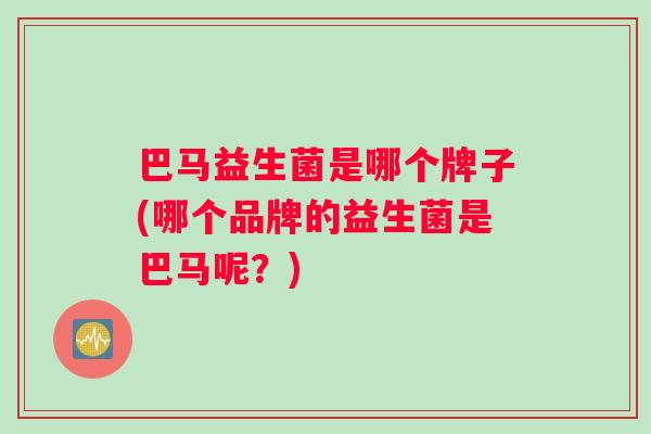 巴马益生菌是哪个牌子(哪个品牌的益生菌是巴马呢？)