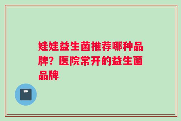 娃娃益生菌推荐哪种品牌？医院常开的益生菌品牌
