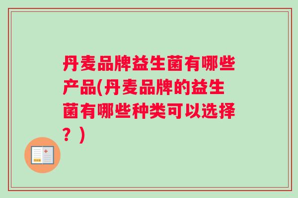 丹麦品牌益生菌有哪些产品(丹麦品牌的益生菌有哪些种类可以选择？)