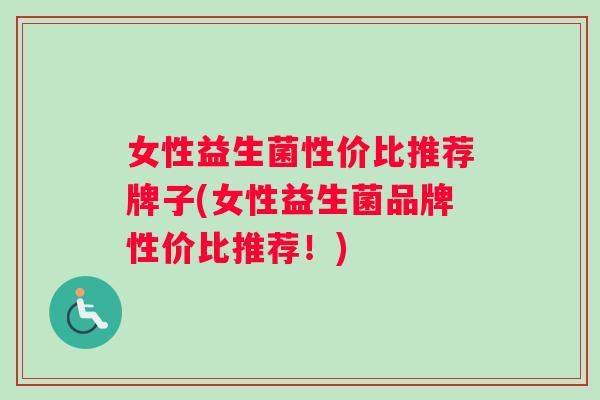 女性益生菌性价比推荐牌子(女性益生菌品牌性价比推荐！)