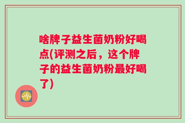 啥牌子益生菌奶粉好喝点(评测之后，这个牌子的益生菌奶粉最好喝了)