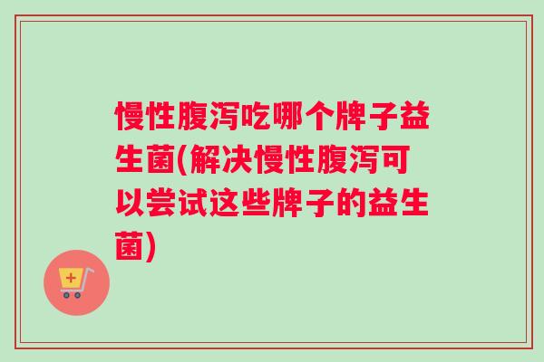 慢性腹泻吃哪个牌子益生菌(解决慢性腹泻可以尝试这些牌子的益生菌)