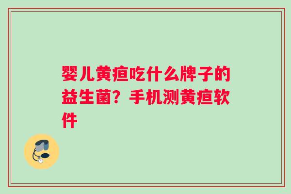 婴儿黄疸吃什么牌子的益生菌？手机测黄疸软件