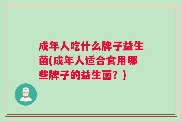成年人吃什么牌子益生菌(成年人适合食用哪些牌子的益生菌？)