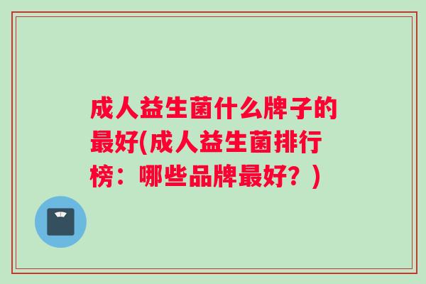 成人益生菌什么牌子的最好(成人益生菌排行榜：哪些品牌最好？)
