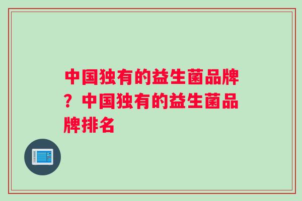 中国独有的益生菌品牌？中国独有的益生菌品牌排名